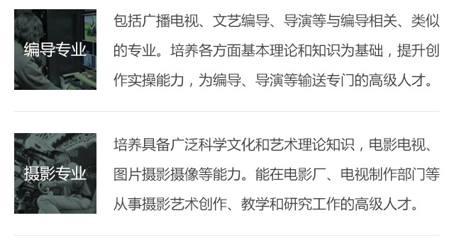 包括廣播電視、文藝編導(dǎo)、導(dǎo)演等與編導(dǎo)相關(guān)、類(lèi)似的專業(yè)。培養(yǎng)各方面基本理論和知識(shí)為基礎(chǔ)，提升創(chuàng)作實(shí)操能力，為編導(dǎo)、導(dǎo)演等輸送專門(mén)的高級(jí)人才。培養(yǎng)具備廣泛科學(xué)文化和藝術(shù)理論知識(shí)，電影電視、圖片攝影攝像等能力。能在電影廠、電視制作部門(mén)等從事攝影藝術(shù)創(chuàng)作、教學(xué)和研究工作的高級(jí)人才。