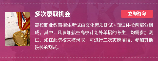多次錄取機(jī)會:高校職業(yè)教育招生考試由文化素質(zhì)測試+面試體檢兩部分組成。其中，凡參加航空高校計(jì)劃外單招的考生，均需參加測試。如在此院校未被錄取，可進(jìn)行二次志愿填報(bào)，參加其他院校的測試。